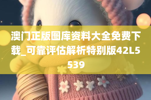 澳门正版图库资料大全免费下载_可靠评估解析特别版42L5539