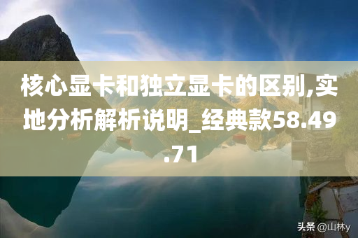 核心显卡和独立显卡的区别,实地分析解析说明_经典款58.49.71