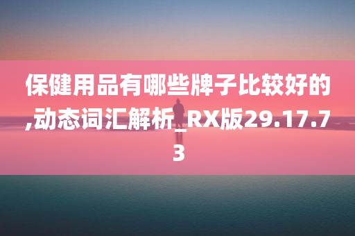 保健用品有哪些牌子比较好的,动态词汇解析_RX版29.17.73