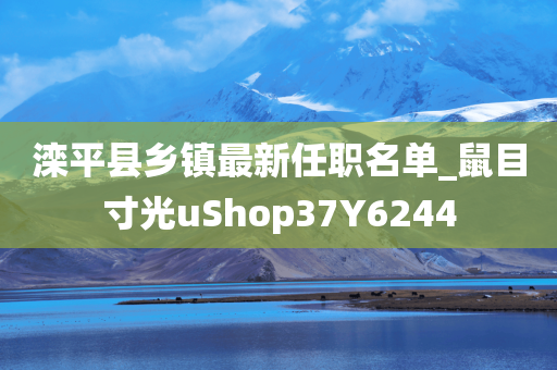 滦平县乡镇最新任职名单_鼠目寸光uShop37Y6244