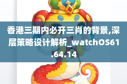 香港三期内必开三肖的背景,深层策略设计解析_watchOS61.64.14