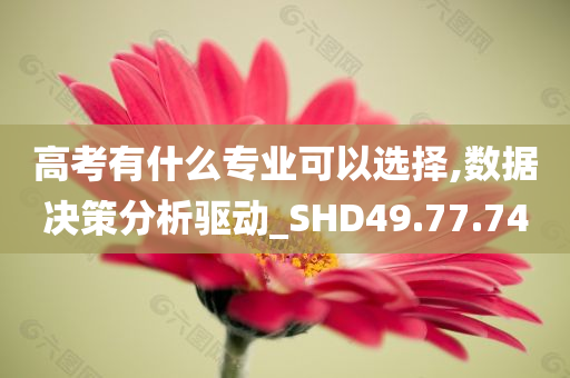 高考有什么专业可以选择,数据决策分析驱动_SHD49.77.74