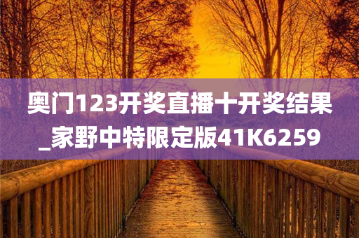 奥门123开奖直播十开奖结果_家野中特限定版41K6259