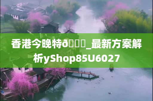 香港今晚特🐎_最新方案解析yShop85U6027