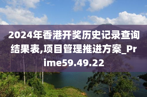 2024年香港开奖历史记录查询结果表,项目管理推进方案_Prime59.49.22