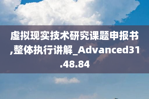 虚拟现实技术研究课题申报书,整体执行讲解_Advanced31.48.84