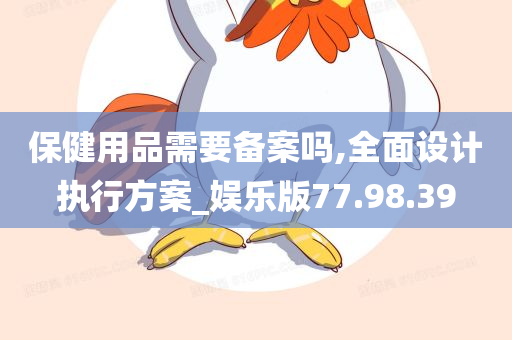 保健用品需要备案吗,全面设计执行方案_娱乐版77.98.39