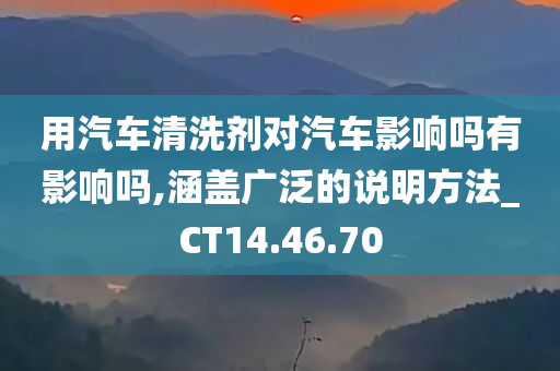 用汽车清洗剂对汽车影响吗有影响吗,涵盖广泛的说明方法_CT14.46.70