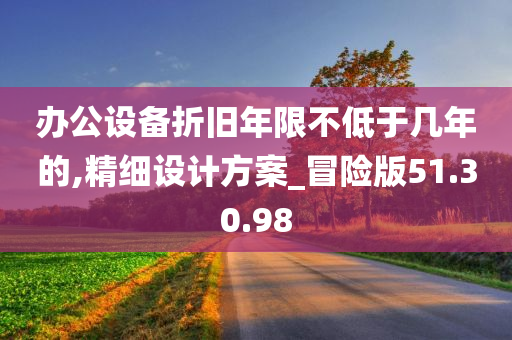 办公设备折旧年限不低于几年的,精细设计方案_冒险版51.30.98