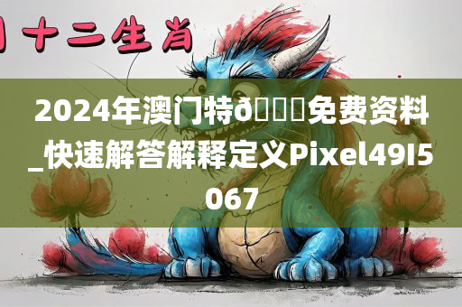 2024年澳门特🐎免费资料_快速解答解释定义Pixel49I5067