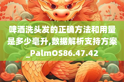 啤酒洗头发的正确方法和用量是多少毫升,数据解析支持方案_PalmOS86.47.42