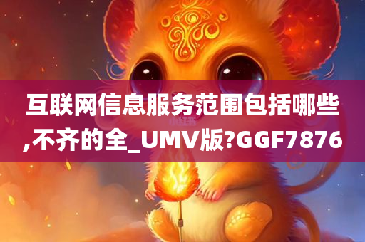 互联网信息服务范围包括哪些,不齐的全_UMV版?GGF7876