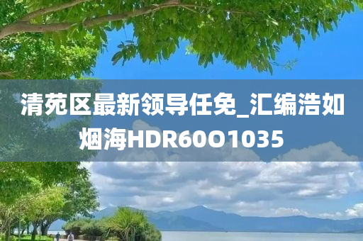 清苑区最新领导任免_汇编浩如烟海HDR60O1035