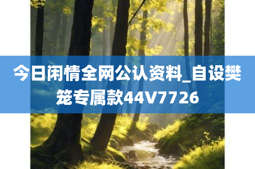 今日闲情全网公认资料_自设樊笼专属款44V7726