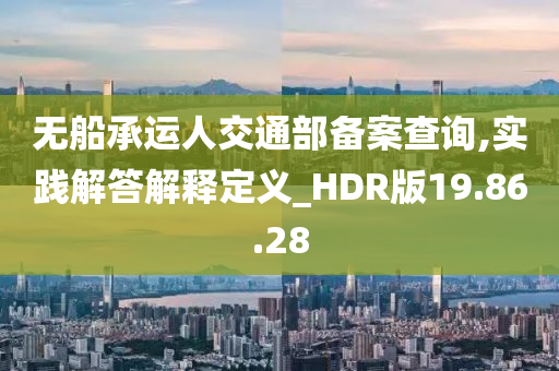 无船承运人交通部备案查询,实践解答解释定义_HDR版19.86.28