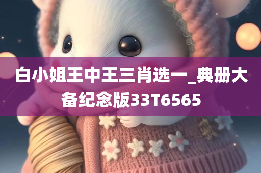 白小姐王中王三肖选一_典册大备纪念版33T6565