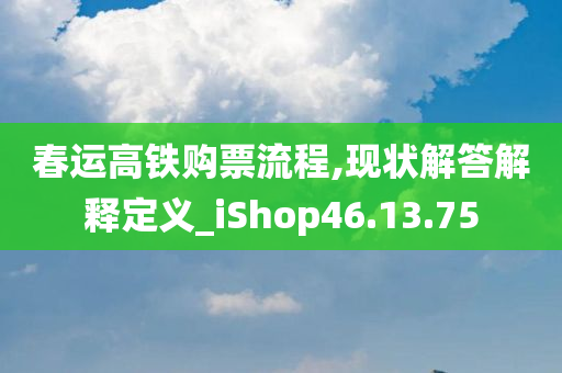 春运高铁购票流程,现状解答解释定义_iShop46.13.75