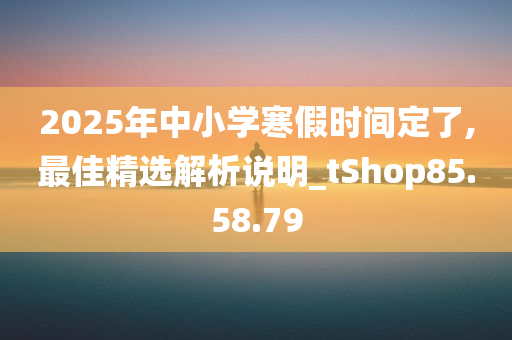 2025年中小学寒假时间定了,最佳精选解析说明_tShop85.58.79