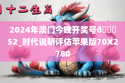 2024年澳门今晚开奖号🐎52_时代说明评估苹果版70X2780