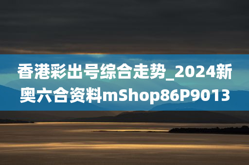 香港彩出号综合走势_2024新奥六合资料mShop86P9013