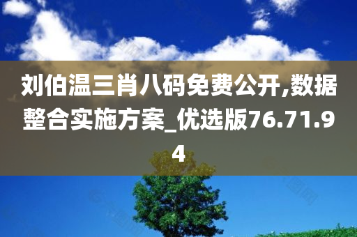 刘伯温三肖八码免费公开,数据整合实施方案_优选版76.71.94