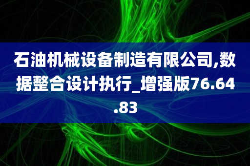 石油机械设备制造有限公司,数据整合设计执行_增强版76.64.83