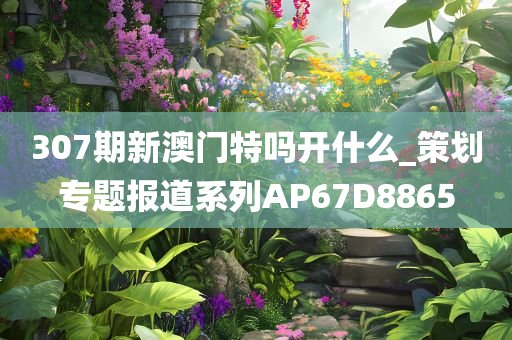 307期新澳门特吗开什么_策划专题报道系列AP67D8865