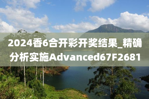 2024香6合开彩开奖结果_精确分析实施Advanced67F2681