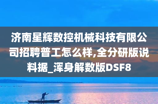 济南星辉数控机械科技有限公司招聘普工怎么样,全分研版说料据_浑身解数版DSF8