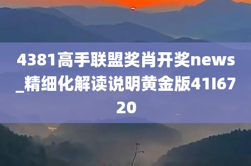 4381高手联盟奖肖开奖news_精细化解读说明黄金版41I6720