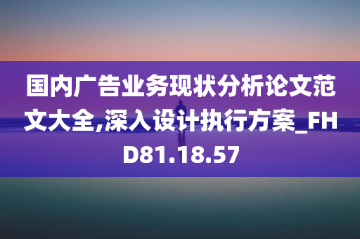 国内广告业务现状分析论文范文大全,深入设计执行方案_FHD81.18.57