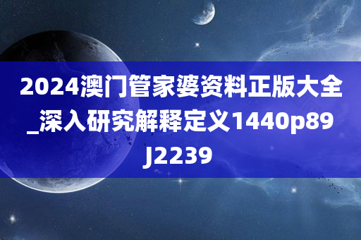 2024澳门管家婆资料正版大全_深入研究解释定义1440p89J2239