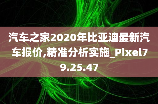 汽车之家2020年比亚迪最新汽车报价,精准分析实施_Pixel79.25.47