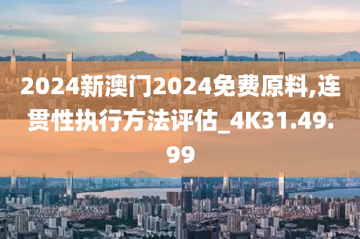 2024新澳门2024免费原料,连贯性执行方法评估_4K31.49.99