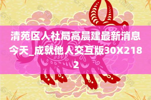 清苑区人社局高晨建最新消息今天_成就他人交互版30X2182