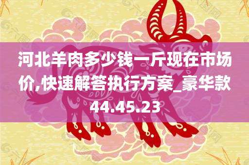 河北羊肉多少钱一斤现在市场价,快速解答执行方案_豪华款44.45.23