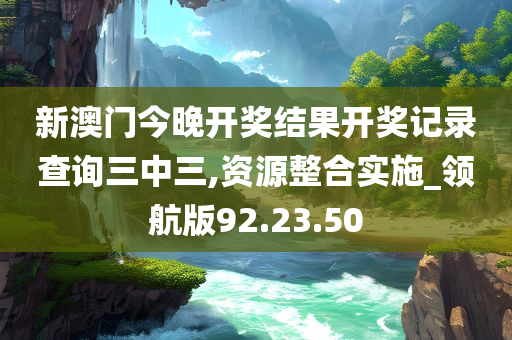 新澳门今晚开奖结果开奖记录查询三中三,资源整合实施_领航版92.23.50