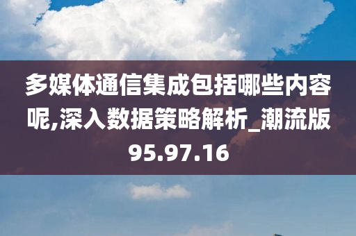 多媒体通信集成包括哪些内容呢,深入数据策略解析_潮流版95.97.16