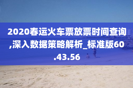 2020春运火车票放票时间查询,深入数据策略解析_标准版60.43.56