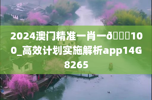 2024澳门精准一肖一🐎100_高效计划实施解析app14G8265