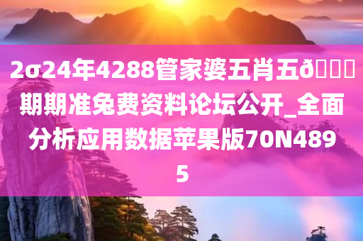 2σ24年4288管家婆五肖五🐎期期准兔费资料论坛公开_全面分析应用数据苹果版70N4895