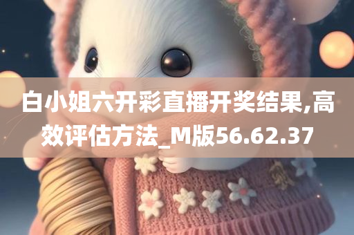 白小姐六开彩直播开奖结果,高效评估方法_M版56.62.37