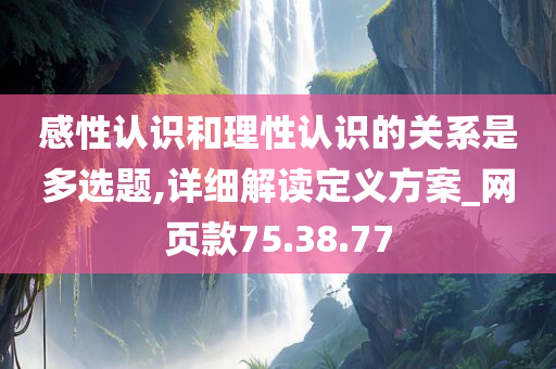 感性认识和理性认识的关系是多选题,详细解读定义方案_网页款75.38.77