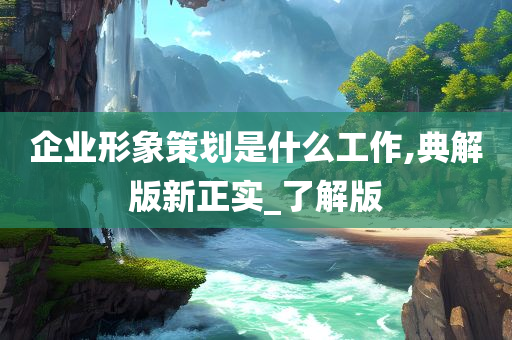 企业形象策划是什么工作,典解版新正实_了解版