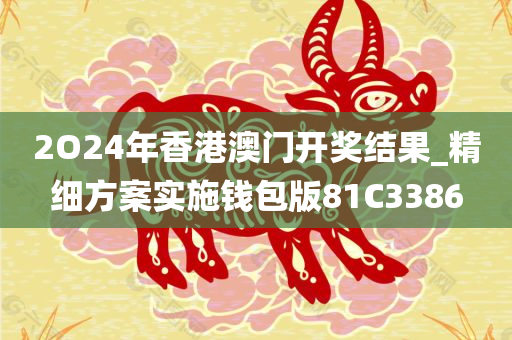 2O24年香港澳门开奖结果_精细方案实施钱包版81C3386