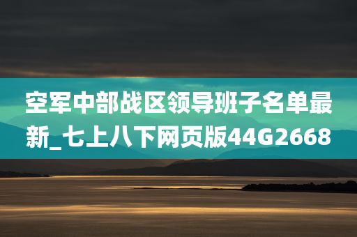 空军中部战区领导班子名单最新_七上八下网页版44G2668