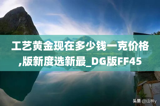 工艺黄金现在多少钱一克价格,版新度选新最_DG版FF45