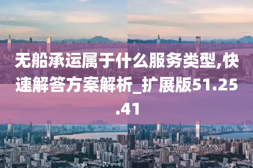 无船承运属于什么服务类型,快速解答方案解析_扩展版51.25.41