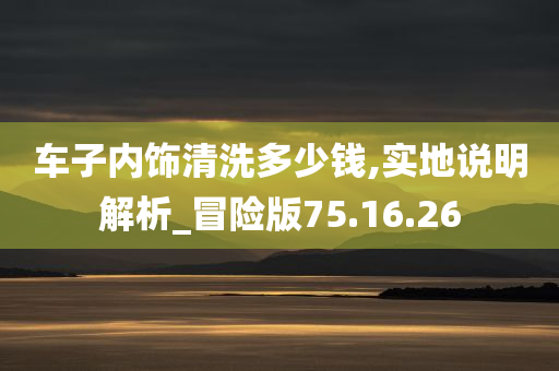 车子内饰清洗多少钱,实地说明解析_冒险版75.16.26