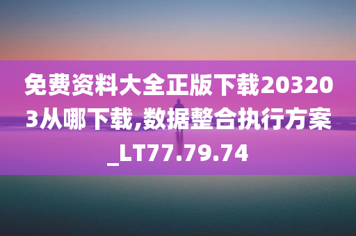 免费资料大全正版下载203203从哪下载,数据整合执行方案_LT77.79.74